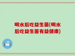 喝水后吃益生菌(喝水后吃益生菌有益健康)