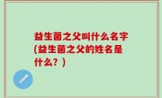 益生菌之父叫什么名字(益生菌之父的姓名是什么？)