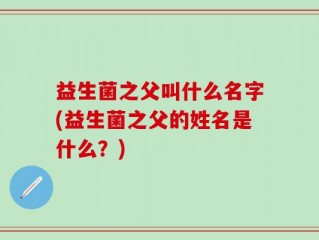 益生菌之父叫什么名字(益生菌之父的姓名是什么？)