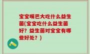 宝宝嘴巴大吃什么益生菌(宝宝吃什么益生菌好？益生菌对宝宝有哪些好处？)