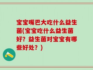 宝宝嘴巴大吃什么益生菌(宝宝吃什么益生菌好？益生菌对宝宝有哪些好处？)