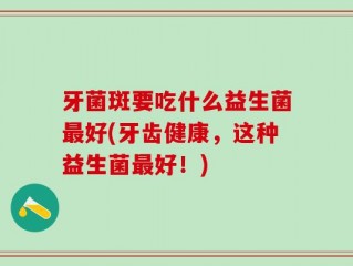 牙菌斑要吃什么益生菌最好(牙齿健康，这种益生菌最好！)