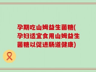 孕期吃山姆益生菌糖(孕妇适宜食用山姆益生菌糖以促进肠道健康)