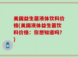 美国益生菌液体饮料价格(美国液体益生菌饮料价格：你想知道吗？)