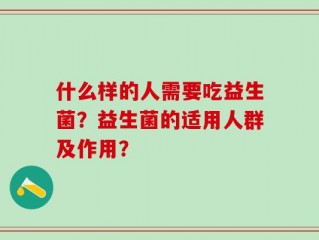 什么样的人需要吃益生菌？益生菌的适用人群及作用？