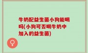 牛奶配益生菌小狗能喝吗(小狗可否喝牛奶中加入的益生菌)