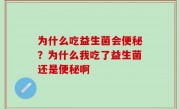 为什么吃益生菌会便秘？为什么我吃了益生菌还是便秘啊