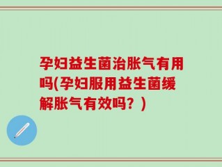孕妇益生菌治胀气有用吗(孕妇服用益生菌缓解胀气有效吗？)