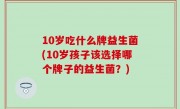 10岁吃什么牌益生菌(10岁孩子该选择哪个牌子的益生菌？)