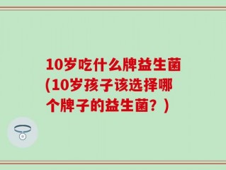 10岁吃什么牌益生菌(10岁孩子该选择哪个牌子的益生菌？)