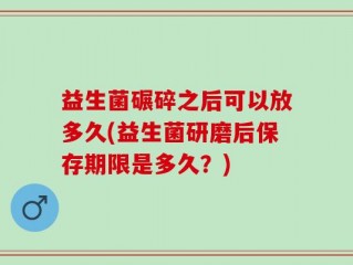 益生菌碾碎之后可以放多久(益生菌研磨后保存期限是多久？)