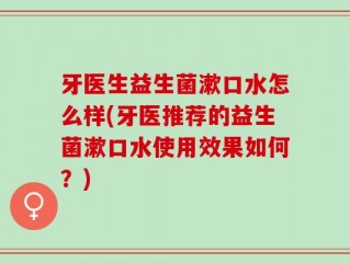 牙医生益生菌漱口水怎么样(牙医推荐的益生菌漱口水使用效果如何？)