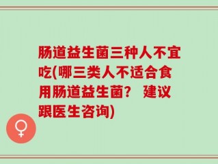 肠道益生菌三种人不宜吃(哪三类人不适合食用肠道益生菌？ 建议跟医生咨询)