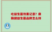 吃益生菌效果记录？康肠健益生菌品牌怎么样