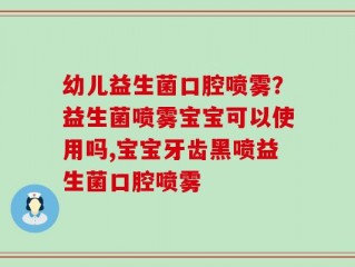 幼儿益生菌口腔喷雾？益生菌喷雾宝宝可以使用吗,宝宝牙齿黑喷益生菌口腔喷雾