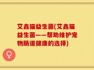 艾鑫猫益生菌(艾鑫猫益生菌——帮助维护宠物肠道健康的选择)
