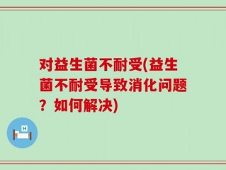 对益生菌不耐受(益生菌不耐受导致消化问题？如何解决)