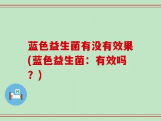 蓝色益生菌有没有效果(蓝色益生菌：有效吗？)