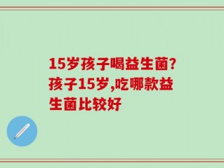 15岁孩子喝益生菌？孩子15岁,吃哪款益生菌比较好