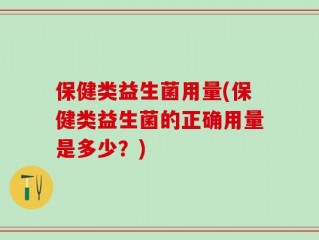 保健类益生菌用量(保健类益生菌的正确用量是多少？)