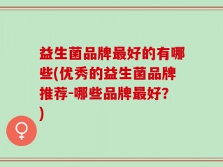 益生菌品牌最好的有哪些(优秀的益生菌品牌推荐-哪些品牌最好？)