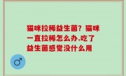 猫咪拉稀益生菌？猫咪一直拉稀怎么办.吃了益生菌感觉没什么用