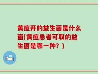 黄疸开的益生菌是什么菌(黄疸患者可取的益生菌是哪一种？)