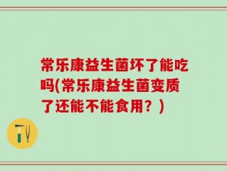 常乐康益生菌坏了能吃吗(常乐康益生菌变质了还能不能食用？)