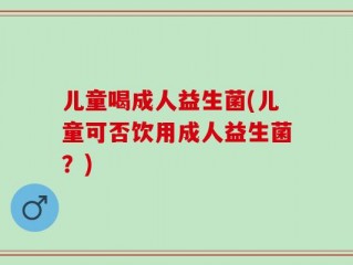 儿童喝成人益生菌(儿童可否饮用成人益生菌？)