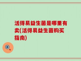 活得易益生菌是哪里有卖(活得易益生菌购买指南)
