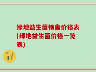 绿地益生菌销售价格表(绿地益生菌价格一览表)