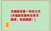犬猫益生菌一天吃几次(犬猫益生菌每日多次服用，有益健康！)