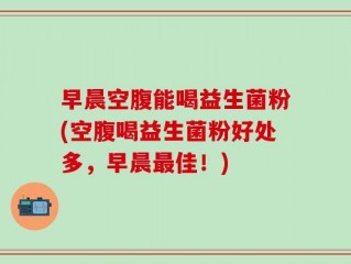 早晨空腹能喝益生菌粉(空腹喝益生菌粉好处多，早晨最佳！)
