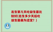 出生第几天吃益生菌比较好(出生多少天后吃益生菌最为适宜？)