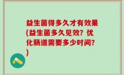 益生菌得多久才有效果(益生菌多久见效？优化肠道需要多少时间？)