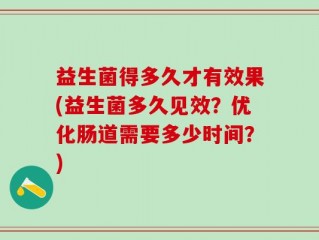 益生菌得多久才有效果(益生菌多久见效？优化肠道需要多少时间？)