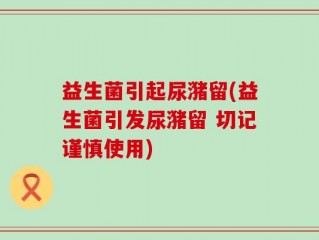 益生菌引起尿潴留(益生菌引发尿潴留 切记谨慎使用)