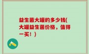 益生菌大罐的多少钱(大罐益生菌价格，值得一买！)