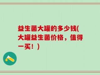 益生菌大罐的多少钱(大罐益生菌价格，值得一买！)