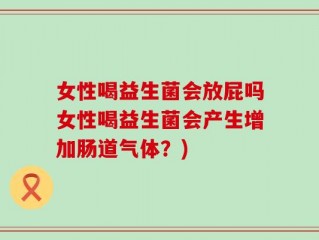 女性喝益生菌会放屁吗女性喝益生菌会产生增加肠道气体？)