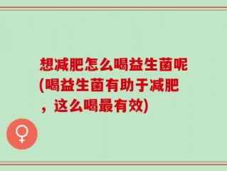 想减肥怎么喝益生菌呢(喝益生菌有助于减肥，这么喝最有效)