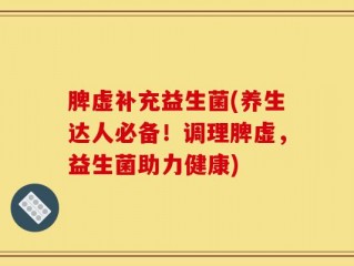 脾虚补充益生菌(养生达人必备！调理脾虚，益生菌助力健康)