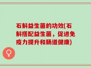 石斛益生菌的功效(石斛搭配益生菌，促进免疫力提升和肠道健康)