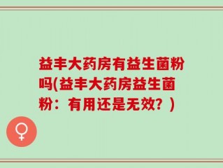 益丰大药房有益生菌粉吗(益丰大药房益生菌粉：有用还是无效？)