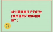 益生菌哪里生产的好处(益生菌的产地影响健康？)
