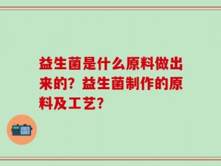 益生菌是什么原料做出来的？益生菌制作的原料及工艺？