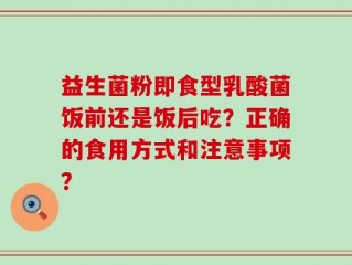 益生菌粉即食型乳酸菌饭前还是饭后吃？正确的食用方式和注意事项？