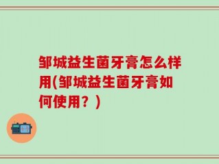 邹城益生菌牙膏怎么样用(邹城益生菌牙膏如何使用？)