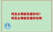 鸡怎么喂益生菌好吃？鸡怎么喂益生菌好吃呢