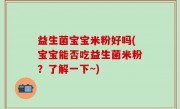 益生菌宝宝米粉好吗(宝宝能否吃益生菌米粉？了解一下~)
